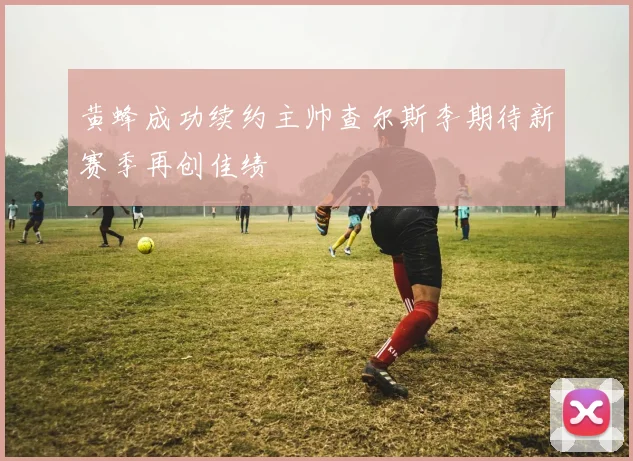黄蜂成功续约主帅查尔斯李期待新赛季再创佳绩
