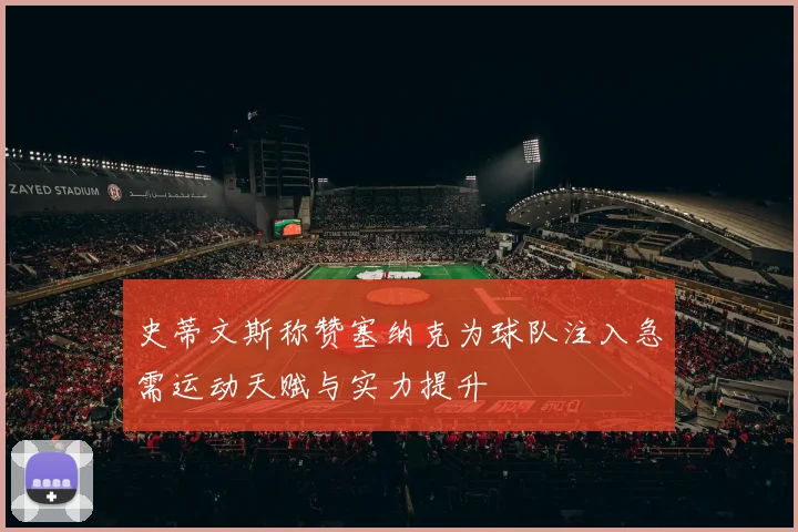 史蒂文斯称赞塞纳克为球队注入急需运动天赋与实力提升