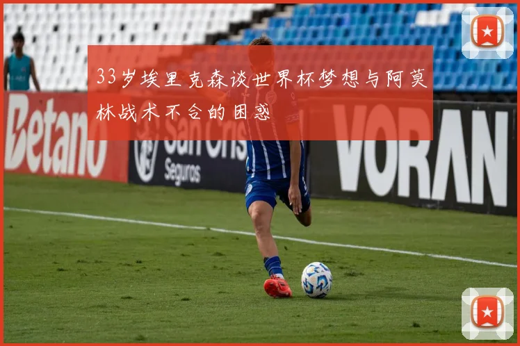 33岁埃里克森谈世界杯梦想与阿莫林战术不合的困惑
