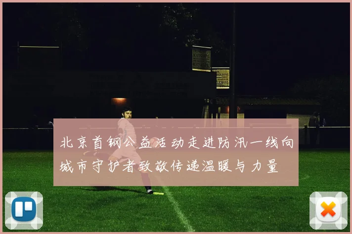 北京首钢公益活动走进防汛一线向城市守护者致敬传递温暖与力量