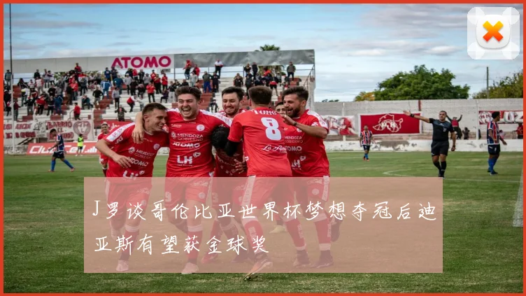 J罗谈哥伦比亚世界杯梦想夺冠后迪亚斯有望获金球奖