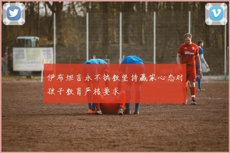 伊布坦言永不执教坚持赢家心态对孩子教育严格要求