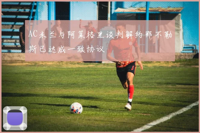 AC米兰与阿莱格里谈判解约那不勒斯已达成一致协议