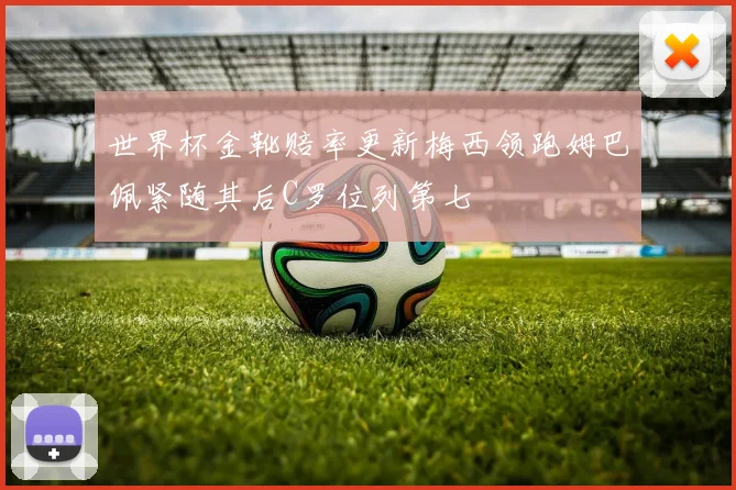 世界杯金靴赔率更新梅西领跑姆巴佩紧随其后C罗位列第七