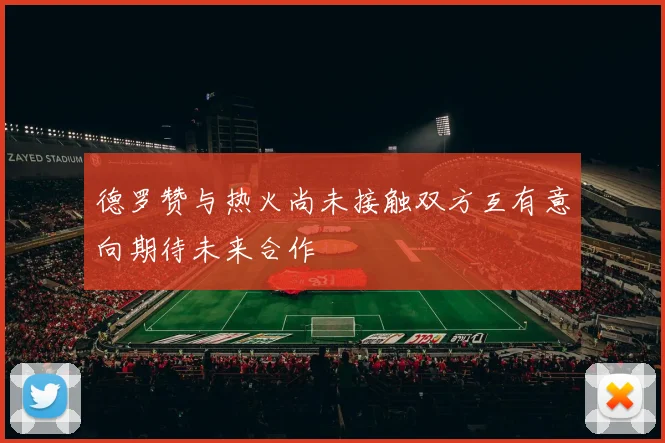 德罗赞与热火尚未接触双方互有意向期待未来合作