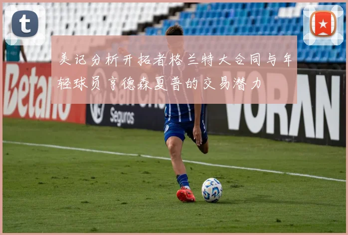 美记分析开拓者格兰特大合同与年轻球员亨德森夏普的交易潜力