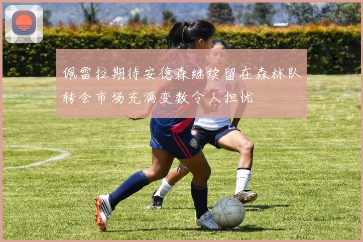 佩雷拉期待安德森继续留在森林队转会市场充满变数令人担忧