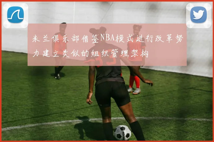 米兰俱乐部借鉴NBA模式进行改革努力建立类似的组织管理架构