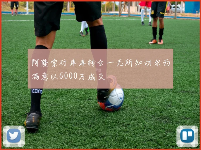 阿隆索对库库转会一无所知切尔西满意以6000万成交