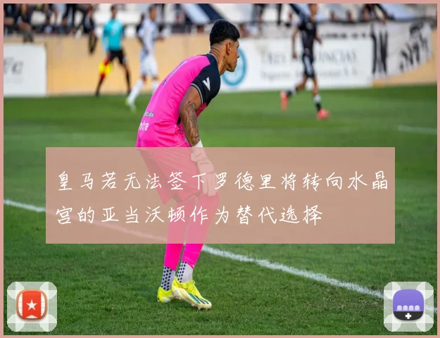 皇马若无法签下罗德里将转向水晶宫的亚当沃顿作为替代选择