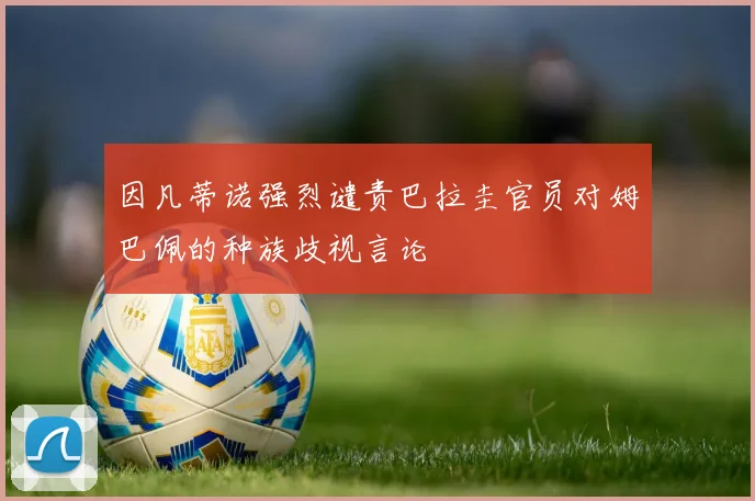 因凡蒂诺强烈谴责巴拉圭官员对姆巴佩的种族歧视言论