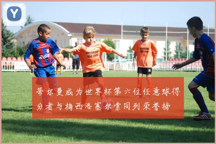 蒂尔曼成为世界杯第六位任意球得分者与梅西洛塞尔索同列荣誉榜