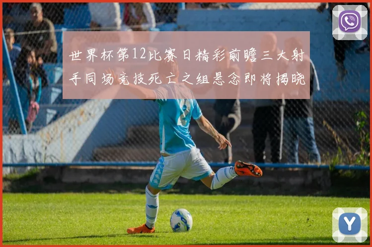 世界杯第12比赛日精彩前瞻三大射手同场竞技死亡之组悬念即将揭晓