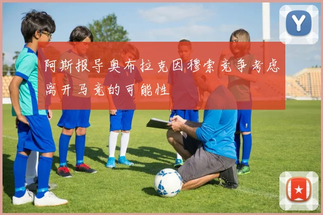 阿斯报导奥布拉克因穆索竞争考虑离开马竞的可能性