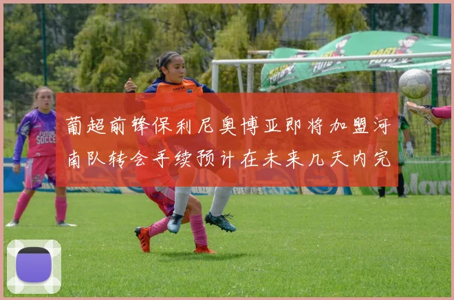 葡超前锋保利尼奥博亚即将加盟河南队转会手续预计在未来几天内完成