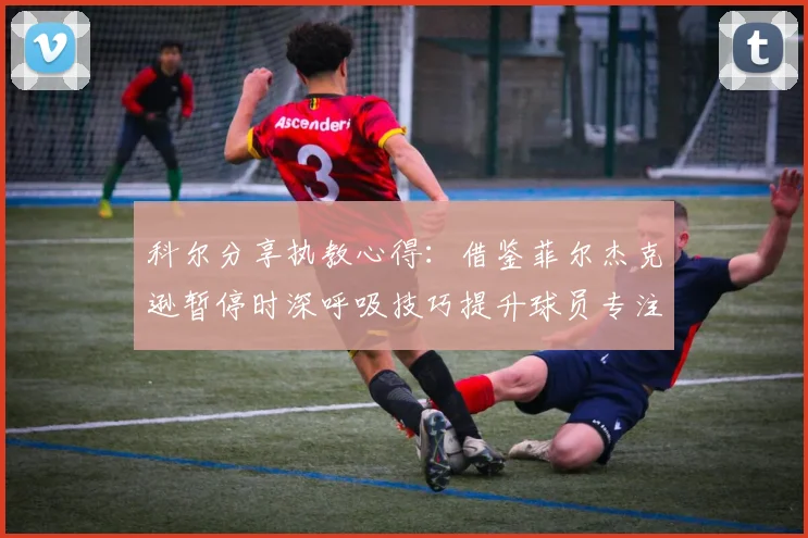 科尔分享执教心得：借鉴菲尔杰克逊暂停时深呼吸技巧提升球员专注力