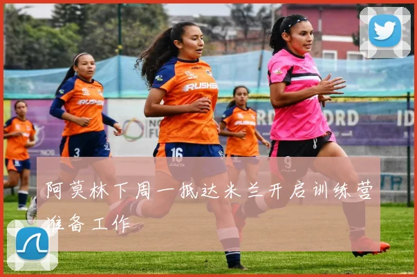阿莫林下周一抵达米兰开启训练营准备工作