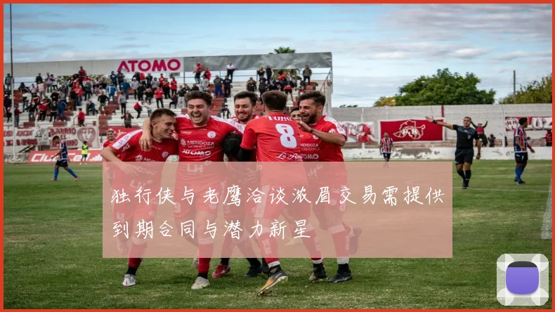 独行侠与老鹰洽谈浓眉交易需提供到期合同与潜力新星