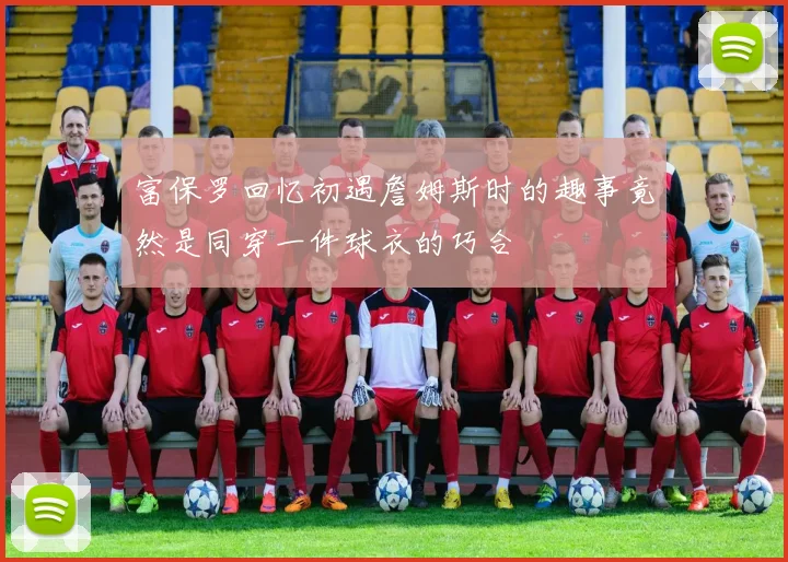 富保罗回忆初遇詹姆斯时的趣事竟然是同穿一件球衣的巧合