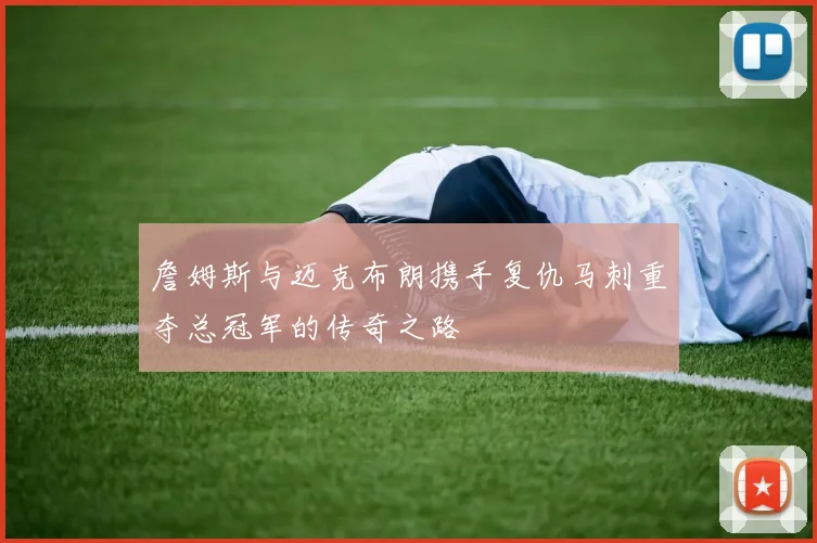 詹姆斯与迈克布朗携手复仇马刺重夺总冠军的传奇之路