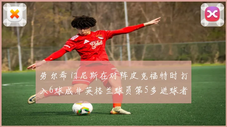 劳尔希门尼斯在对阵皮克福特时打入6球成非英格兰球员第5多进球者