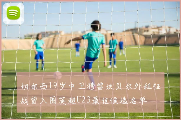 切尔西19岁中卫穆雷坎贝尔外租征战曾入围英超U23最佳候选名单